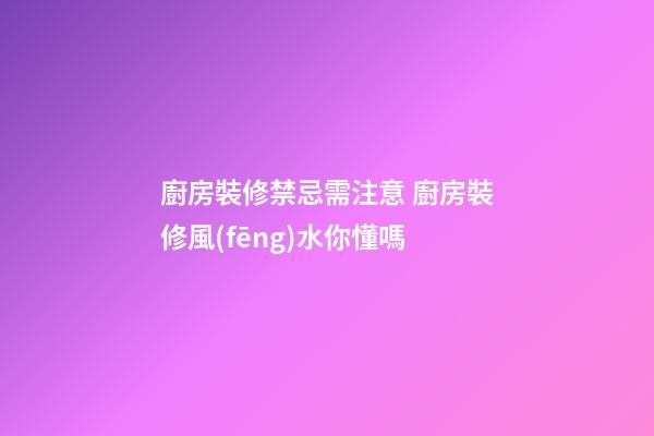 廚房裝修禁忌需注意 廚房裝修風(fēng)水你懂嗎
